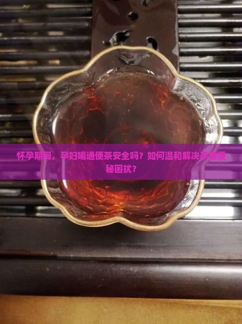 怀孕期间，孕妇喝通便茶安全吗？如何温和解决孕期便秘困扰？