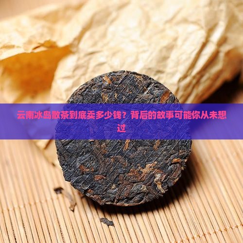 云南冰岛散茶到底卖多少钱？背后的故事可能你从未想过