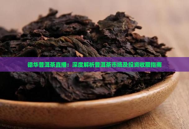 德华普洱茶直播：深度解析普洱茶市场及投资收藏指南