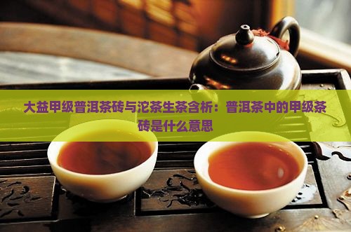 大益甲级普洱茶砖与沱茶生茶含析：普洱茶中的甲级茶砖是什么意思