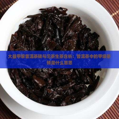 大益甲级普洱茶砖与沱茶生茶含析：普洱茶中的甲级茶砖是什么意思