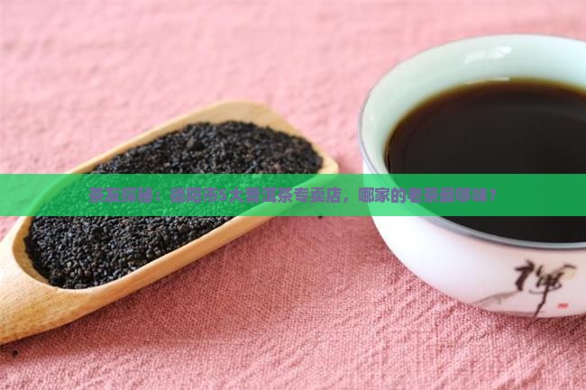 茶友探秘：德阳市5大普洱茶专卖店，哪家的老茶最够味？