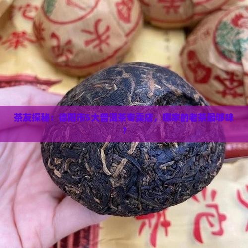 茶友探秘：德阳市5大普洱茶专卖店，哪家的老茶最够味？