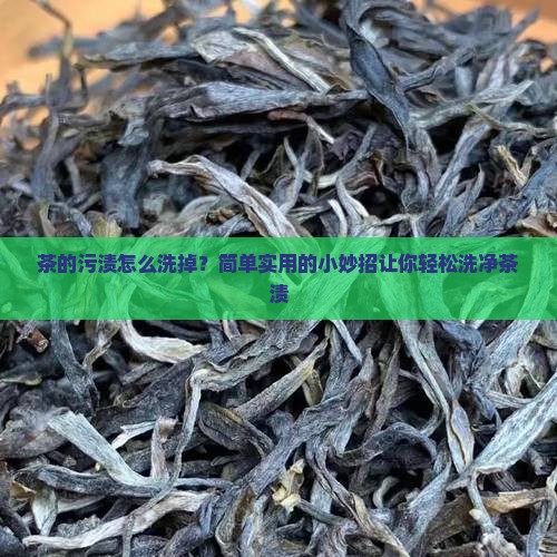 茶的污渍怎么洗掉？简单实用的小妙招让你轻松洗净茶渍