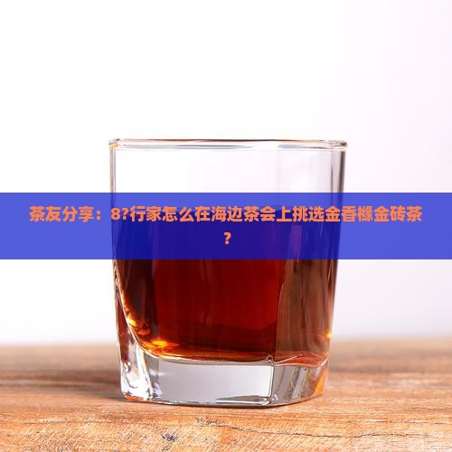 茶友分享：8?行家怎么在海边茶会上挑选金香橼金砖茶？