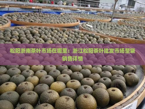 松阳浙南茶叶市场在哪里：浙江松阳茶叶批发市场整袋销售详情