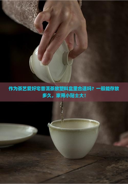 作为茶艺爱好宅普洱茶放塑料盒里合适吗？一般能存放多久，家用小贴士大！