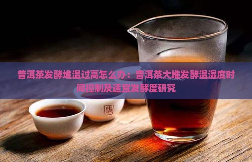 普洱茶发酵堆温过高怎么办：普洱茶大堆发酵温湿度时间控制及适宜发酵度研究