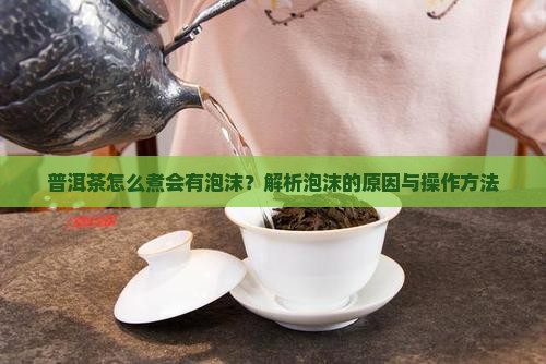 普洱茶怎么煮会有泡沫？解析泡沫的原因与操作方法