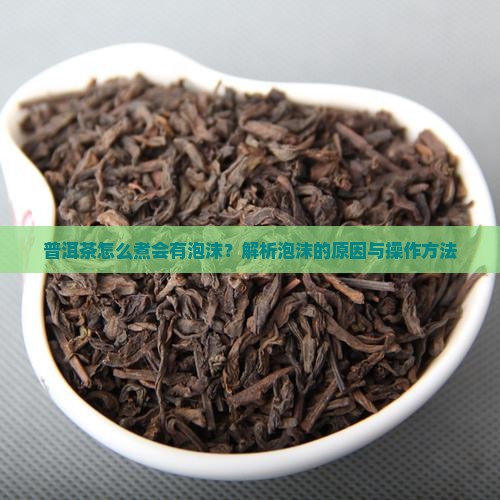普洱茶怎么煮会有泡沫？解析泡沫的原因与操作方法
