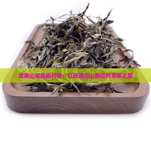 武夷山岩茶排行榜：红玫瑰白山茶位列贵茶之巅