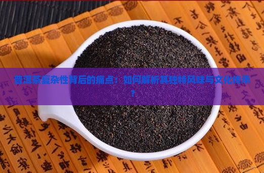 普洱茶复杂性背后的痛点：如何解析其独特风味与文化传承？