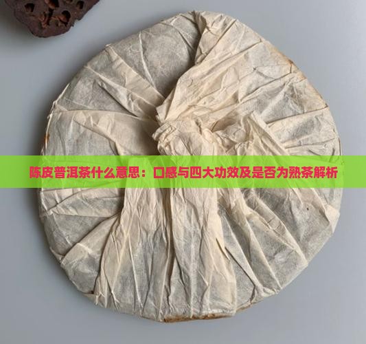 陈皮普洱茶什么意思：口感与四大功效及是否为熟茶解析