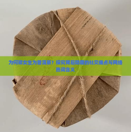 为何称女生为普洱茶？探究背后隐藏的社交痛点与网络热词含义
