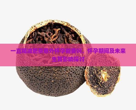 一直喝减肥茶意外怀孕能要吗，怀孕期间及未来生育影响探讨