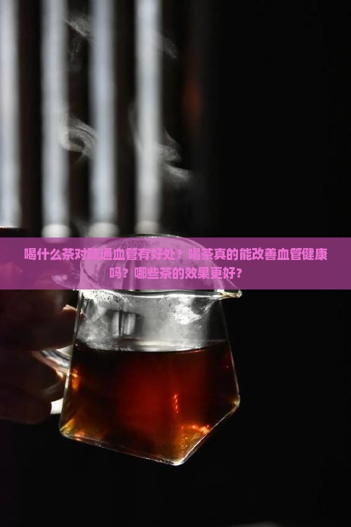 喝什么茶对疏通血管有好处？喝茶真的能改善血管健康吗？哪些茶的效果更好？