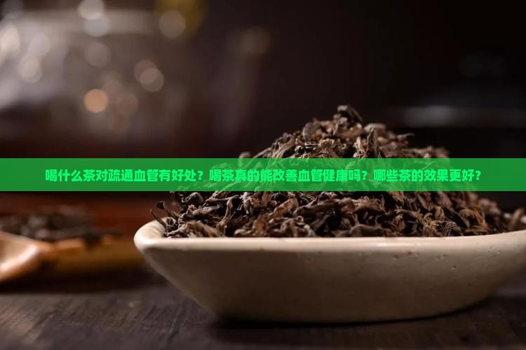 喝什么茶对疏通血管有好处？喝茶真的能改善血管健康吗？哪些茶的效果更好？