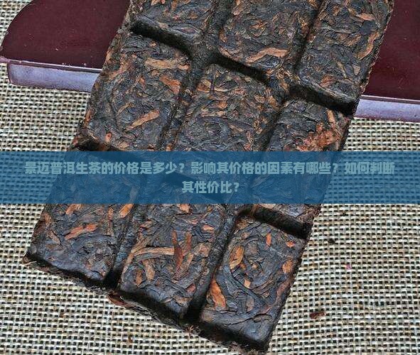 景迈普洱生茶的价格是多少？影响其价格的因素有哪些？如何判断其性价比？