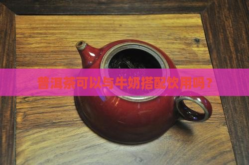 普洱茶可以与牛奶搭配饮用吗？