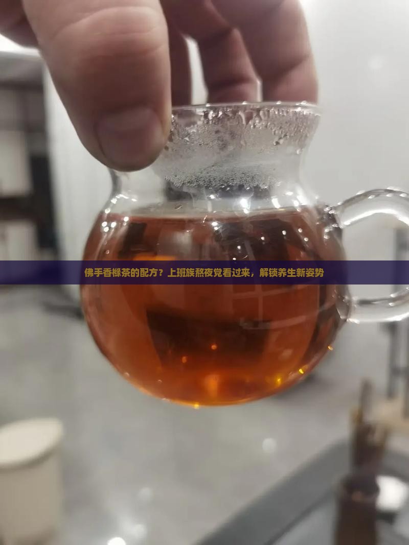 佛手香橼茶的配方？上班族熬夜党看过来，解锁养生新姿势