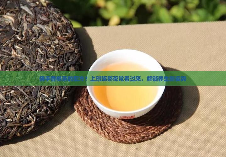 佛手香橼茶的配方？上班族熬夜党看过来，解锁养生新姿势
