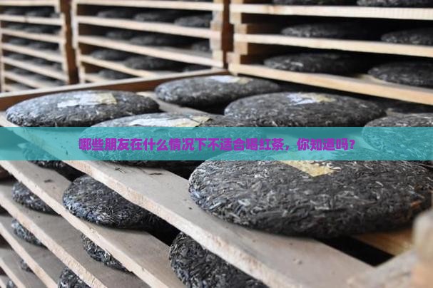 哪些朋友在什么情况下不适合喝红茶，你知道吗？