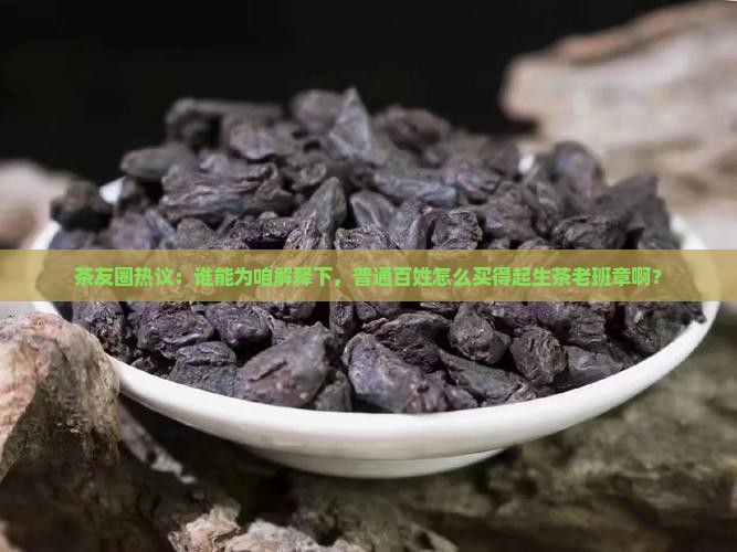 茶友圈热议：谁能为咱解释下，普通百姓怎么买得起生茶老班章啊？