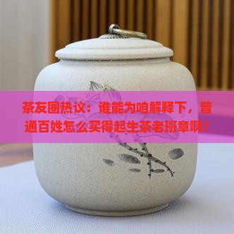 茶友圈热议：谁能为咱解释下，普通百姓怎么买得起生茶老班章啊？