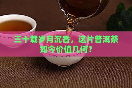 三十载岁月沉香，这片普洱茶如今价值几何？