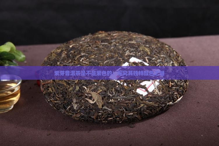 紫芽普洱茶是不是紫色的：探究其独特颜色之谜