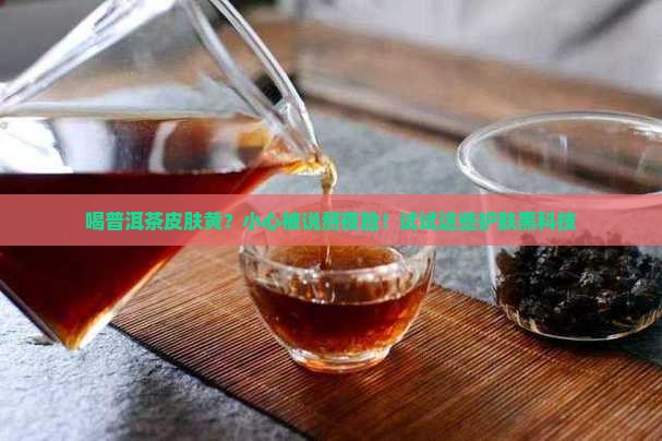 喝普洱茶皮肤黄？小心被说熬夜脸！试试这些护肤黑科技