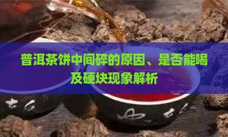 普洱茶饼中间碎的原因、是否能喝及硬块现象解析