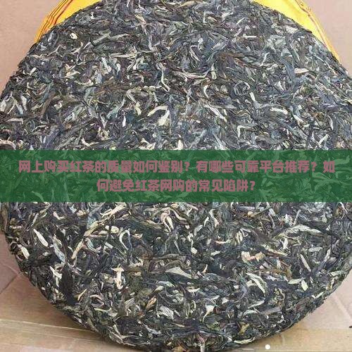 网上购买红茶的质量如何鉴别？有哪些可靠平台推荐？如何避免红茶网购的常见陷阱？