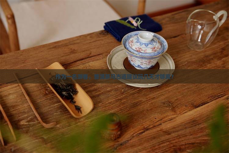 作为一名游客，普洱茶马古道建议玩几天才够爽？