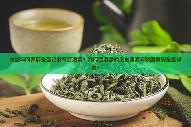 光绪年间乔府是否记载有普洱茶？乔府普洱茶的历史渊源与收藏情况是怎样的？