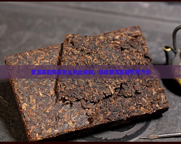 普洱茶的陈皮怎么剥出来的，陈皮普洱正确饮用方法
