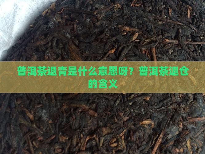 普洱茶退青是什么意思呀？普洱茶退仓的含义