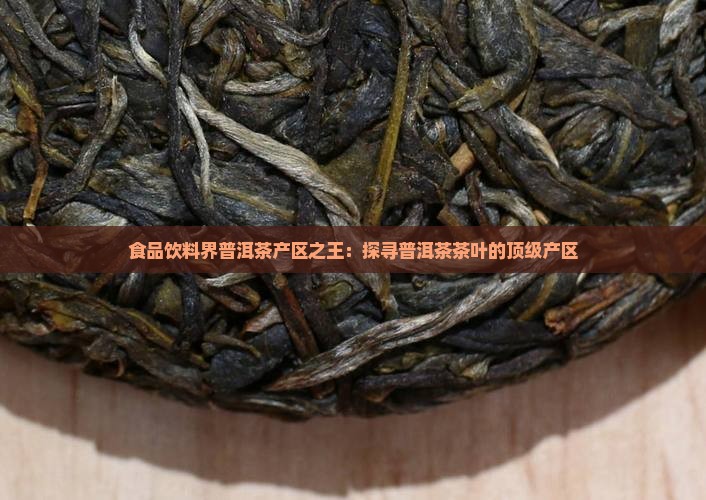 食品饮料界普洱茶产区之王：探寻普洱茶茶叶的顶级产区