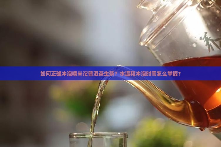 如何正确冲泡糯米沱普洱茶生茶？水温和冲泡时间怎么掌握？