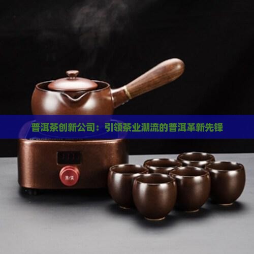 普洱茶创新公司：引领茶业潮流的普洱革新先锋