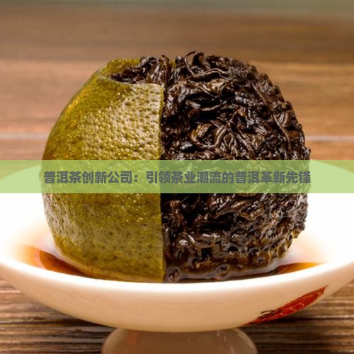 普洱茶创新公司：引领茶业潮流的普洱革新先锋