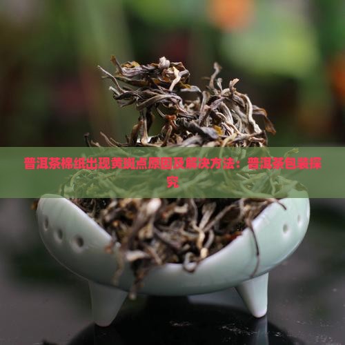 普洱茶棉纸出现黄斑点原因及解决方法：普洱茶包装探究