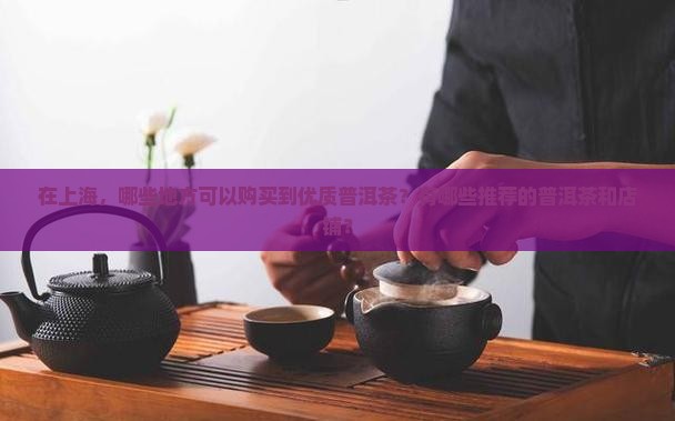 在上海，哪些地方可以购买到优质普洱茶？有哪些推荐的普洱茶和店铺？