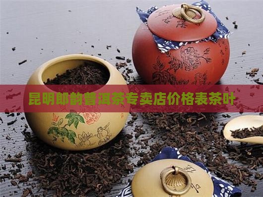 昆明郎韵普洱茶专卖店价格表茶叶