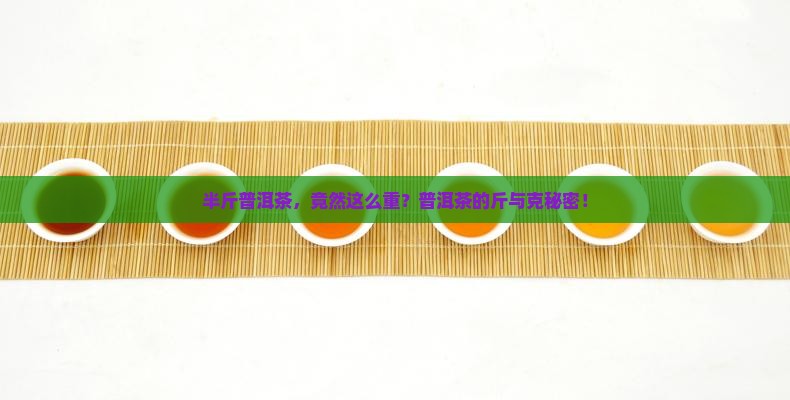 半斤普洱茶，竟然这么重？普洱茶的斤与克秘密！