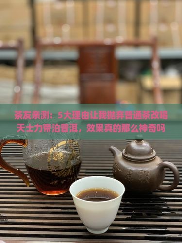 茶友亲测：5大理由让我抛弃普通茶改喝天士力帝泊普洱，效果真的那么神奇吗？