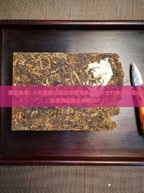 茶友亲测：5大理由让我抛弃普通茶改喝天士力帝泊普洱，效果真的那么神奇吗？