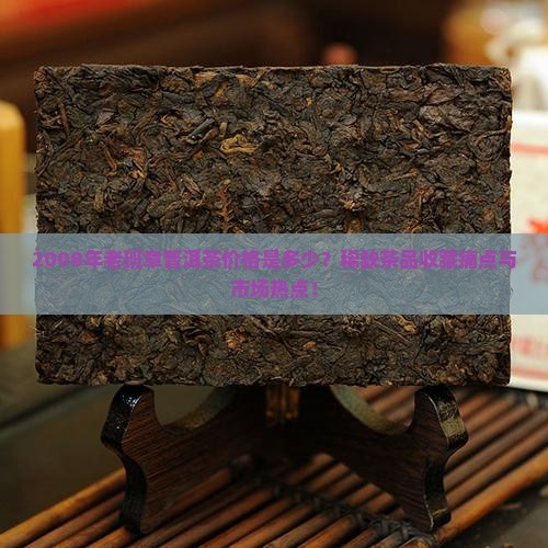 2008年老班章普洱茶价格是多少？稀缺茶品收藏痛点与市场热点！