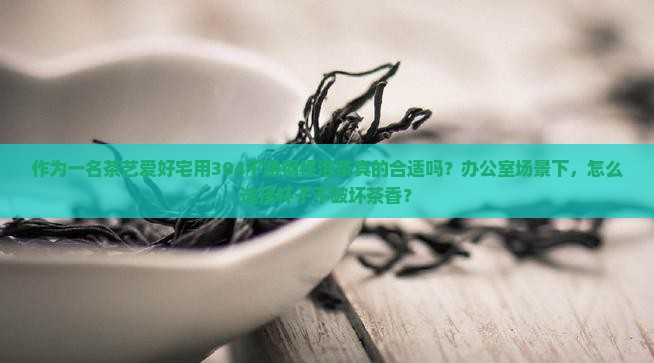 作为一名茶艺爱好宅用304不锈钢杯泡茶真的合适吗？办公室场景下，怎么选择杯子不破坏茶香？