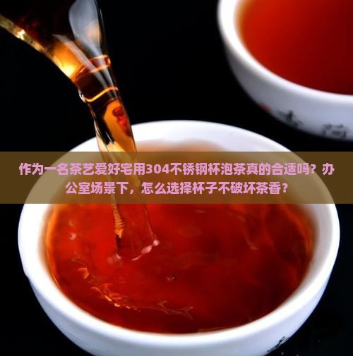 作为一名茶艺爱好宅用304不锈钢杯泡茶真的合适吗？办公室场景下，怎么选择杯子不破坏茶香？